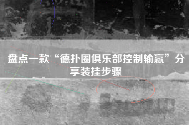 盘点一款“德扑圈俱乐部控制输赢”分享装挂步骤