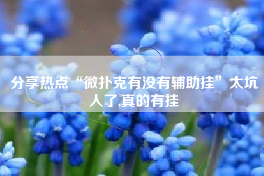分享热点“微扑克有没有辅助挂”太坑人了,真的有挂