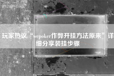 玩家热议“wepoker作弊开挂方法原来”详细分享装挂步骤 玩家热议“wepoker作弊开挂方法原来”详细分享装挂步骤