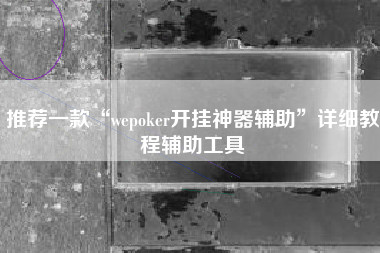推荐一款“wepoker开挂神器辅助”详细教程辅助工具