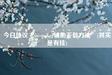 今日热议“we-poker辅助下载方法”(其实是有挂)