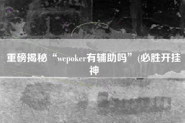 重磅揭秘“wepoker有辅助吗”(必胜开挂神