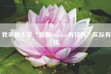 我来教大家“新版hhpoker有挂吗	”实际有挂