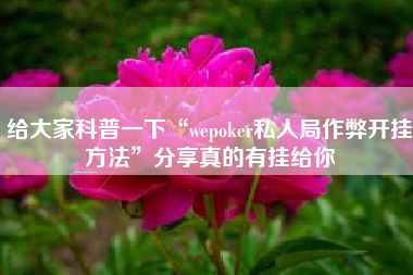 给大家科普一下“wepoker私人局作弊开挂方法”分享真的有挂给你