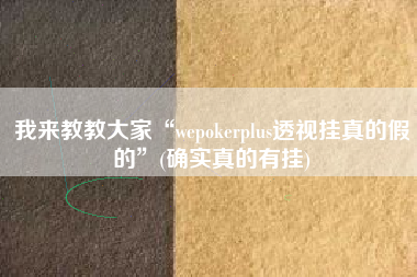 我来教教大家“wepokerplus透视挂真的假的”(确实真的有挂)