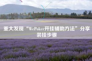 重大发现“WePoker开挂辅助方法”分享装挂步骤