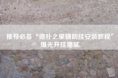 推荐必备“德扑之星辅助挂安装教程”爆光开挂猫腻