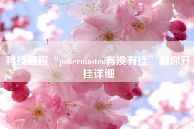 科技通报“pokermaster有没有挂”教你开挂详细