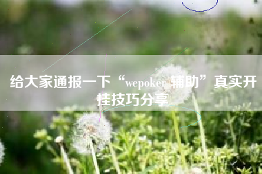 给大家通报一下“wepoker 辅助	”真实开挂技巧分享