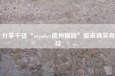 分享干货“wepoker德州辅助	”原来确实有挂