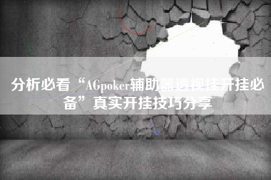 分析必看“AGpoker辅助器透视挂开挂必备	”真实开挂技巧分享