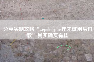 分享实测攻略“wepokerplus挂先试用后付款”其实确实有挂