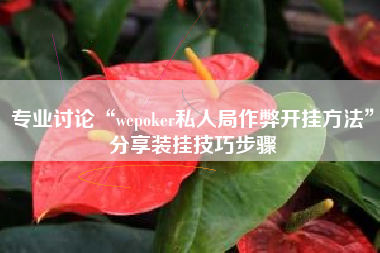专业讨论“wepoker私人局作弊开挂方法”分享装挂技巧步骤
