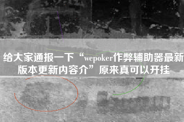 给大家通报一下“wepoker作弊辅助器最新版本更新内容介	”原来真可以开挂