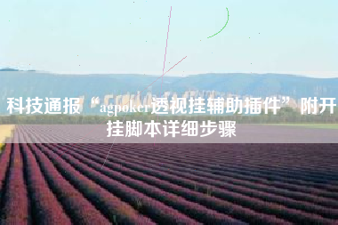 科技通报“agpoker透视挂辅助插件”附开挂脚本详细步骤