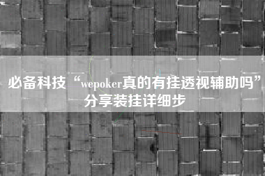 必备科技“wepoker真的有挂透视辅助吗	”分享装挂详细步