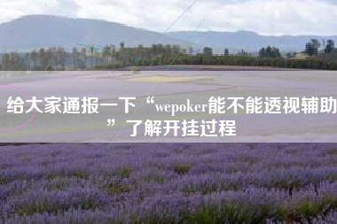 给大家通报一下“wepoker能不能透视辅助	”了解开挂过程