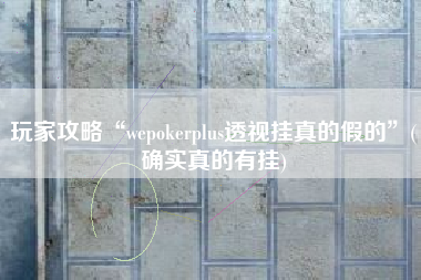 玩家攻略“wepokerplus透视挂真的假的”(确实真的有挂)