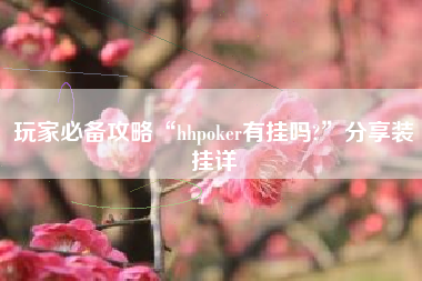 玩家必备攻略“hhpoker有挂吗?”分享装挂详