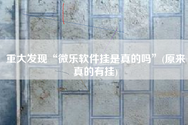 重大发现“微乐软件挂是真的吗”(原来真的有挂)