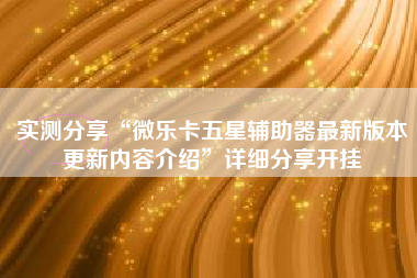 实测分享“微乐卡五星辅助器最新版本更新内容介绍”详细分享开挂
