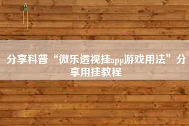 分享科普“微乐透视挂app游戏用法”分享用挂教程