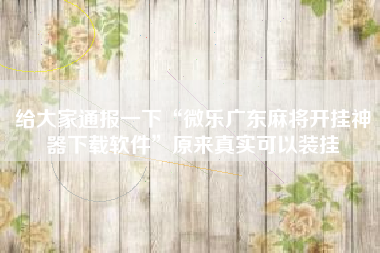 给大家通报一下“微乐广东麻将开挂神器下载软件”原来真实可以装挂