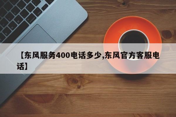 【东风服务400电话多少,东风官方客服电话】