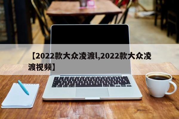【2022款大众凌渡l,2022款大众凌渡视频】