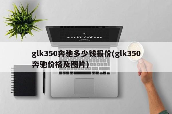 glk350奔驰多少钱报价(glk350奔驰价格及图片)