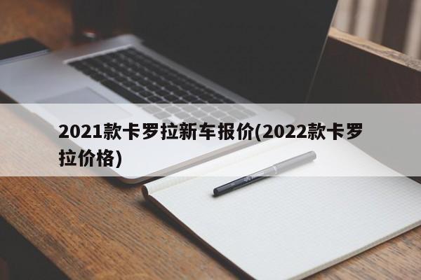 2021款卡罗拉新车报价(2022款卡罗拉价格)