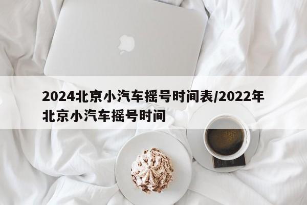 2024北京小汽车摇号时间表/2022年北京小汽车摇号时间