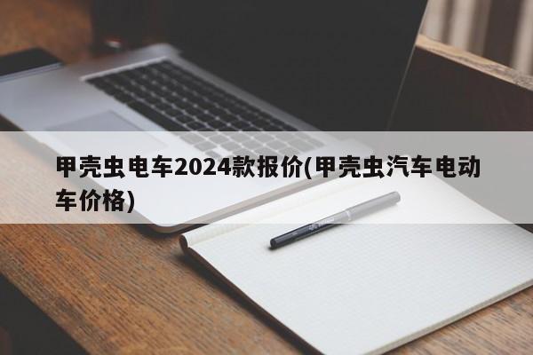 甲壳虫电车2024款报价(甲壳虫汽车电动车价格)