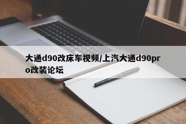 大通d90改床车视频/上汽大通d90pro改装论坛
