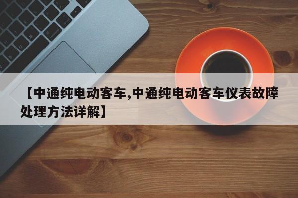 【中通纯电动客车,中通纯电动客车仪表故障处理方法详解】