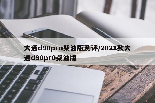 大通d90pro柴油版测评/2021款大通d90pr0柴油版