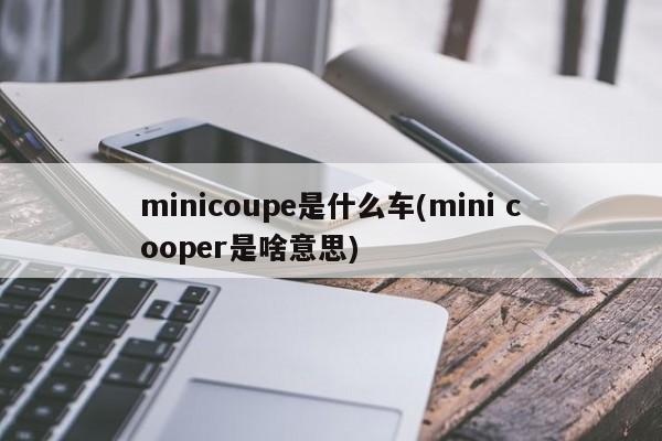 minicoupe是什么车(mini cooper是啥意思)