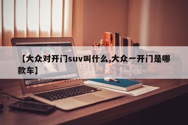【大众对开门suv叫什么,大众一开门是哪款车】