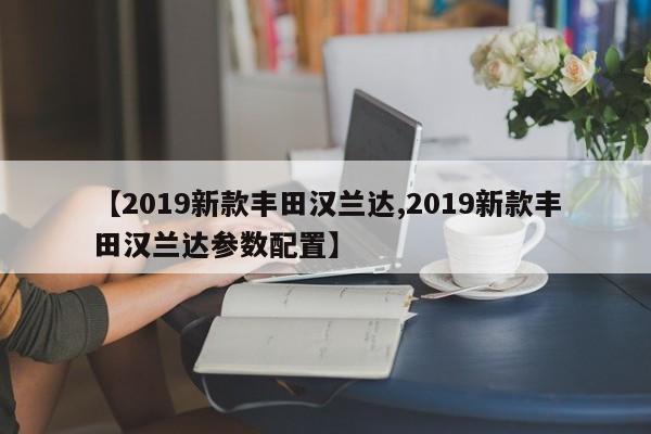 【2019新款丰田汉兰达,2019新款丰田汉兰达参数配置】