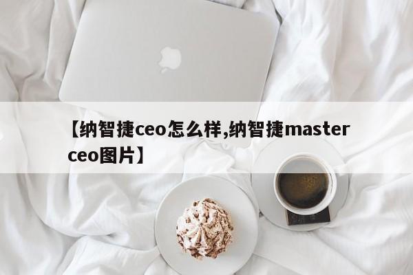 【纳智捷ceo怎么样,纳智捷master ceo图片】