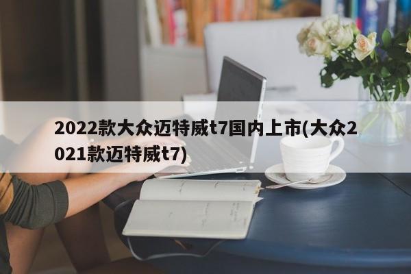 2022款大众迈特威t7国内上市(大众2021款迈特威t7)