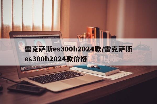 雷克萨斯es300h2024款/雷克萨斯es300h2024款价格