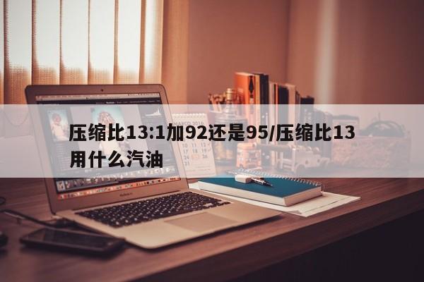 压缩比13:1加92还是95/压缩比13用什么汽油