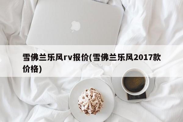 雪佛兰乐风rv报价(雪佛兰乐风2017款价格)