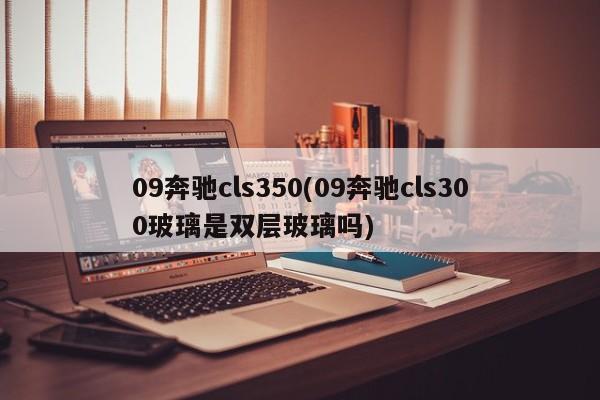 09奔驰cls350(09奔驰cls300玻璃是双层玻璃吗)