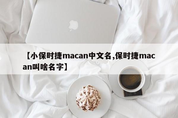 【小保时捷macan中文名,保时捷macan叫啥名字】