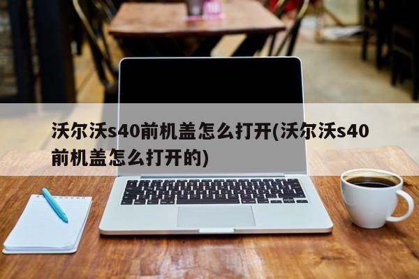 沃尔沃s40前机盖怎么打开(沃尔沃s40前机盖怎么打开的)