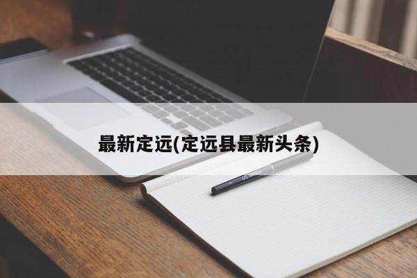 最新定远(定远县最新头条)