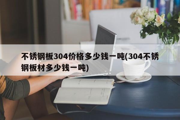 不锈钢板304价格多少钱一吨(304不锈钢板材多少钱一吨)