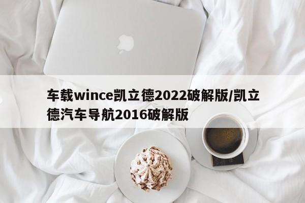 车载wince凯立德2022破解版/凯立德汽车导航2016破解版
